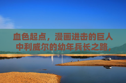 血色起点,漫画进击的巨人中利威尔的幼年兵长之路,血色起点,利威尔的幼年兵长之路 血色起点,漫画进击的巨人中利威尔的幼年兵长之路,血色起点,利威尔的幼年兵长之路