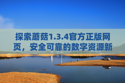 探索蘑菇1.3.4官方正版网页,安全可靠的数字资源新入口,蘑菇1.3.4官方正版网页,安全可靠的数字资源新入口 探索蘑菇1.3.4官方正版网页,安全可靠的数字资源新入口,蘑菇1.3.4官方正版网页,安全可靠的数字资源新入口