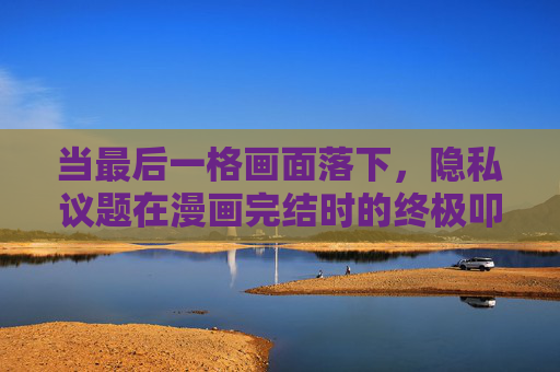 当最后一格画面落下，隐私议题在漫画完结时的终极叩问，漫画终格，隐私议题的终极叩问