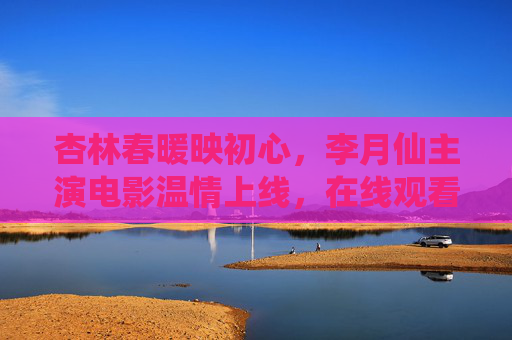 杏林春暖映初心，李月仙主演电影温情上线，在线观看指南，杏林春暖映初心，李月仙主演电影温情上线，在线观看指南