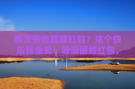 看漫画也能赚红包?这个快乐我全要!看漫画赚红包,快乐全拿! 看漫画也能赚红包?这个快乐我全要!看漫画赚红包,快乐全拿!