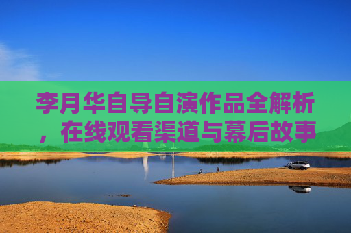 李月华自导自演作品全解析,在线观看渠道与幕后故事,李月华自导自演作品全解析,在线观看渠道与幕后故事 李月华自导自演作品全解析,在线观看渠道与幕后故事,李月华自导自演作品全解析,在线观看渠道与幕后故事