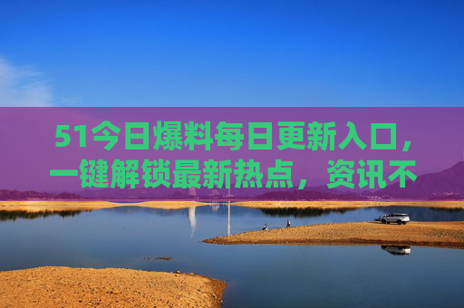 51今日爆料每日更新入口,一键解锁最新热点,资讯不再错过!51今日爆料每日更新入口,一键解锁热点,资讯不错过 51今日爆料每日更新入口,一键解锁最新热点,资讯不再错过!51今日爆料每日更新入口,一键解锁热点,资讯不错过