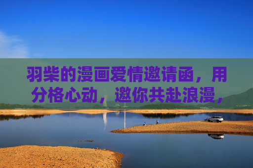 羽柴的漫画爱情邀请函，用分格心动，邀你共赴浪漫，羽柴漫画爱情邀请函，分格心动，邀你共赴浪漫