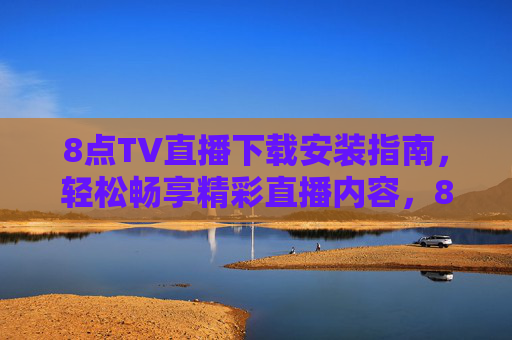 8点TV直播下载安装指南,轻松畅享精彩直播内容,8点TV直播下载安装指南,轻松畅享精彩直播内容 8点TV直播下载安装指南,轻松畅享精彩直播内容,8点TV直播下载安装指南,轻松畅享精彩直播内容