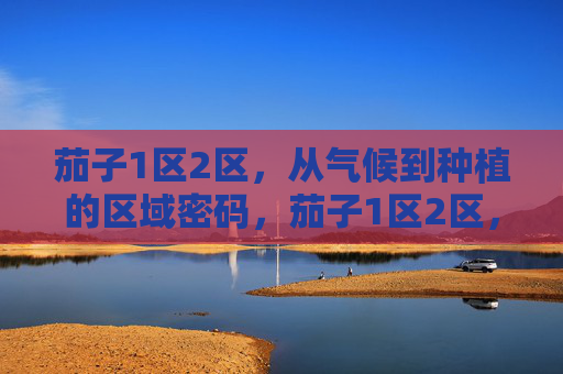 茄子1区2区，从气候到种植的区域密码，茄子1区2区，气候与种植的区域密码