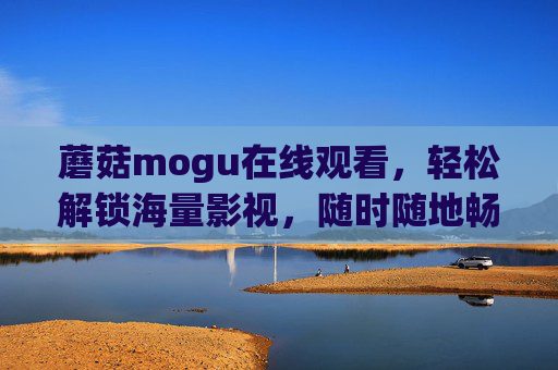 蘑菇mogu在线观看,轻松解锁海量影视,随时随地畅享好时光,蘑菇mogu,轻松解锁海量影视,随时随地畅享好时光 蘑菇mogu在线观看,轻松解锁海量影视,随时随地畅享好时光,蘑菇mogu,轻松解锁海量影视,随时随地畅享好时光