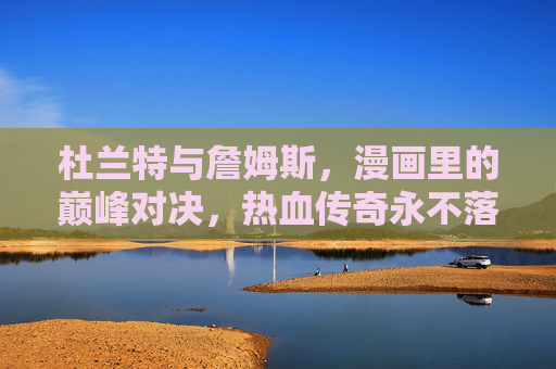 杜兰特与詹姆斯,漫画里的巅峰对决,热血传奇永不落幕,漫画巅峰对决,詹姆斯与杜兰特的传奇永不落幕 杜兰特与詹姆斯,漫画里的巅峰对决,热血传奇永不落幕,漫画巅峰对决,詹姆斯与杜兰特的传奇永不落幕