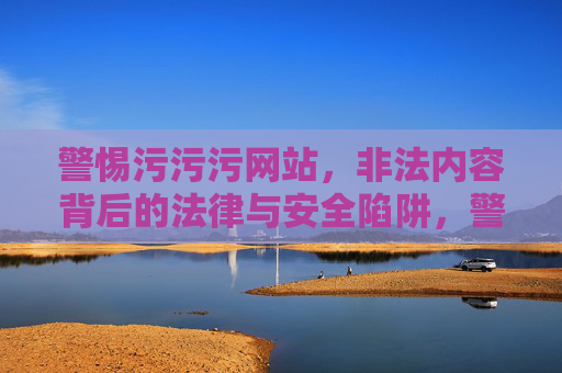 警惕污污污网站,非法内容背后的法律与安全陷阱,警惕污污污网站,非法内容背后的法律与安全陷阱 警惕污污污网站,非法内容背后的法律与安全陷阱,警惕污污污网站,非法内容背后的法律与安全陷阱
