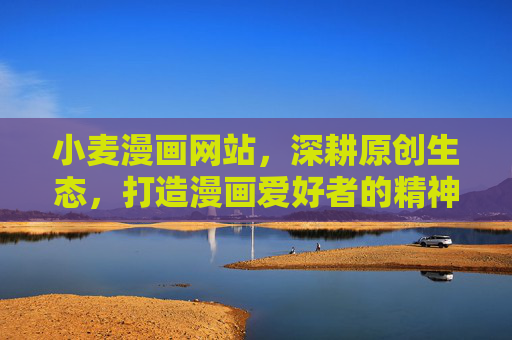 小麦漫画网站，深耕原创生态，打造漫画爱好者的精神粮仓，小麦漫画，深耕原创生态，构筑漫画精神粮仓