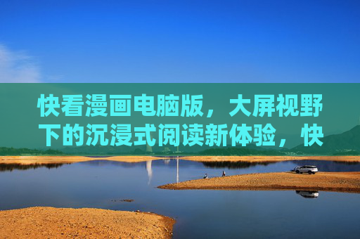 快看漫画电脑版,大屏视野下的沉浸式阅读新体验,快看漫画电脑版,大屏视野下的沉浸式阅读新体验 快看漫画电脑版,大屏视野下的沉浸式阅读新体验,快看漫画电脑版,大屏视野下的沉浸式阅读新体验
