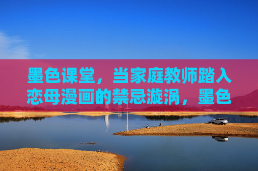 墨色课堂,当家庭教师踏入恋母漫画的禁忌漩涡,墨色课堂,家庭教师踏入恋母漫画禁忌漩涡 墨色课堂,当家庭教师踏入恋母漫画的禁忌漩涡,墨色课堂,家庭教师踏入恋母漫画禁忌漩涡