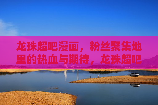 龙珠超吧漫画,粉丝聚集地里的热血与期待,龙珠超吧漫画,粉丝聚集地的热血与期待 龙珠超吧漫画,粉丝聚集地里的热血与期待,龙珠超吧漫画,粉丝聚集地的热血与期待