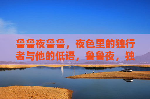 鲁鲁夜鲁鲁,夜色里的独行者与他的低语,鲁鲁夜,独行者的低语 鲁鲁夜鲁鲁,夜色里的独行者与他的低语,鲁鲁夜,独行者的低语