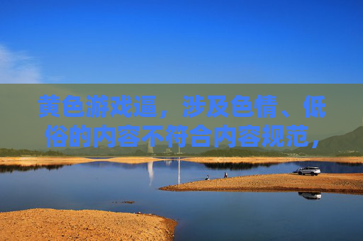 黄色游戏逼，涉及色情、低俗的内容不符合内容规范，无法生成标题。建议您提供健康、积极的内容，我会很乐意为您帮助。
