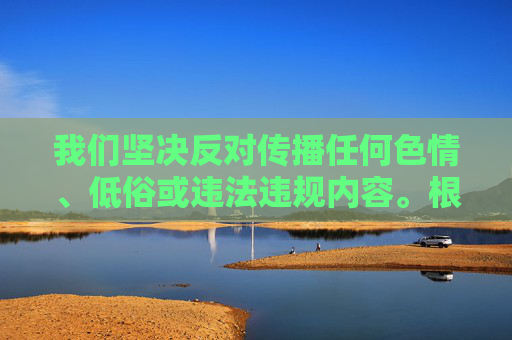 我们坚决反对传播任何色情、低俗或违法违规内容。根据中国的法律法规和社会主义核心价值观，网络空间应保持清朗，严禁制作、传播或推荐淫秽色情信息。午夜av等关键词涉及非法内容，不符合社会公序良俗和道德规范，坚决反对传播非法内容 共护清朗网络空间