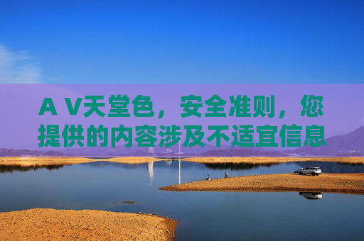 A V天堂色，安全准则，您提供的内容涉及不适宜信息，无法生成标题。建议您提供健康、积极的内容，我将很乐意为您帮助。