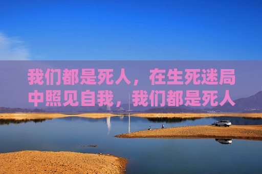 我们都是死人，在生死迷局中照见自我，我们都是死人在生死迷局中的自我照见
