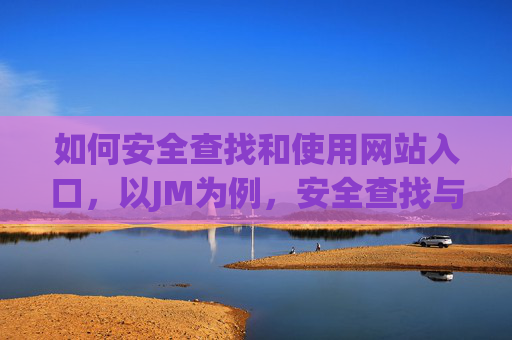 如何安全查找和使用网站入口,以JM为例,安全查找与使用JM网站入口指南 如何安全查找和使用网站入口,以JM为例,安全查找与使用JM网站入口指南