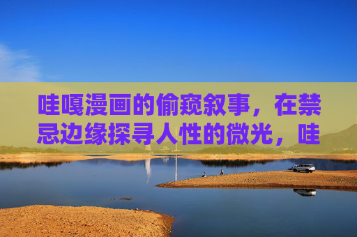 哇嘎漫画的偷窥叙事，在禁忌边缘探寻人性的微光，哇嘎漫画，禁忌偷窥中的人性微光