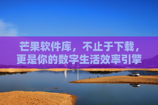 芒果软件库,不止于下载,更是你的数字生活效率引擎,芒果软件库,不止于下载,数字生活效率引擎 芒果软件库,不止于下载,更是你的数字生活效率引擎,芒果软件库,不止于下载,数字生活效率引擎