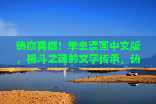 热血再燃！拳皇漫画中文版，格斗之魂的文字传承，热血再燃！拳皇漫画中文版，格斗之魂的传承