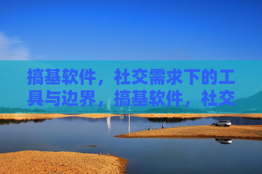 搞基软件,社交需求下的工具与边界,搞基软件,社交需求下的工具与边界 搞基软件,社交需求下的工具与边界,搞基软件,社交需求下的工具与边界