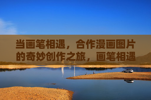 当画笔相遇，合作漫画图片的奇妙创作之旅，画笔相遇，合作漫画的奇妙创作之旅