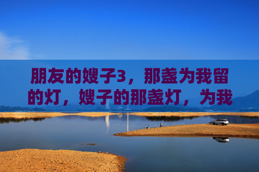 朋友的嫂子3，那盏为我留的灯，嫂子的那盏灯，为我而留