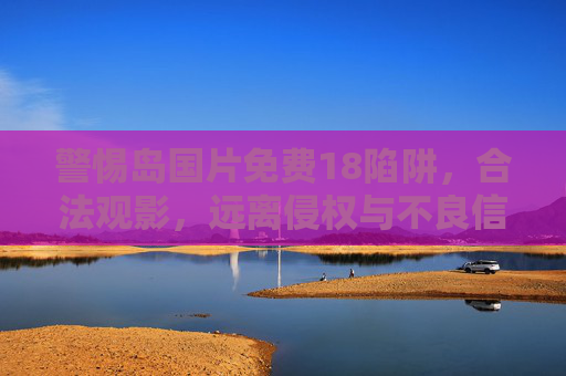 警惕岛国片免费18陷阱,合法观影,远离侵权与不良信息,警惕岛国片免费18陷阱,合法观影远离侵权与不良信息 警惕岛国片免费18陷阱,合法观影,远离侵权与不良信息,警惕岛国片免费18陷阱,合法观影远离侵权与不良信息