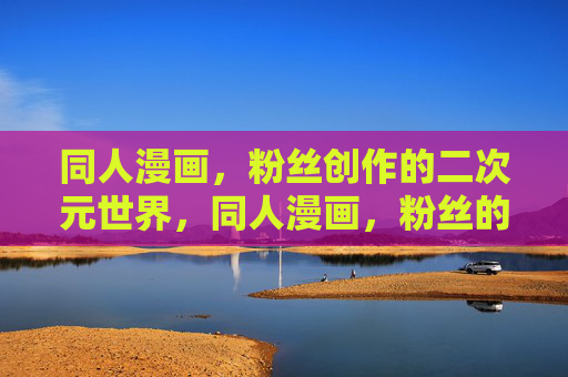 同人漫画，粉丝创作的二次元世界，同人漫画，粉丝的二次元世界