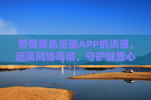 警惕黄色漫画APP的诱惑,远离网络毒瘤,守护健康心灵,警惕黄色漫画APP诱惑,远离网络毒瘤守护健康心灵 警惕黄色漫画APP的诱惑,远离网络毒瘤,守护健康心灵,警惕黄色漫画APP诱惑,远离网络毒瘤守护健康心灵