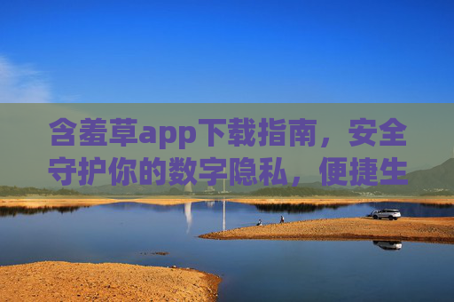 含羞草app下载指南，安全守护你的数字隐私，便捷生活从这里开始，含羞草app下载指南，安全守护隐私，便捷生活启程