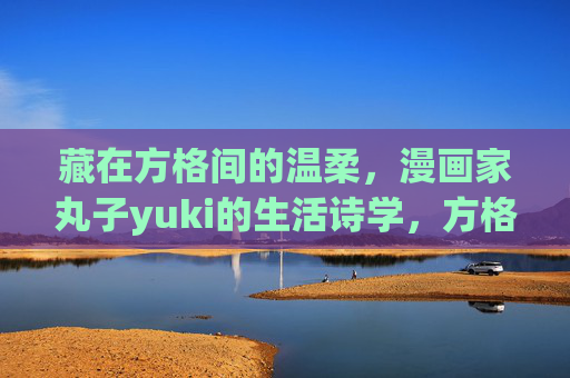 藏在方格间的温柔，漫画家丸子yuki的生活诗学，方格间的温柔，丸子yuki的生活诗学