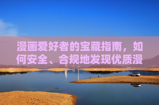 漫画爱好者的宝藏指南,如何安全、合规地发现优质漫画网址,漫画爱好者安全合规寻漫宝藏指南 漫画爱好者的宝藏指南,如何安全、合规地发现优质漫画网址,漫画爱好者安全合规寻漫宝藏指南