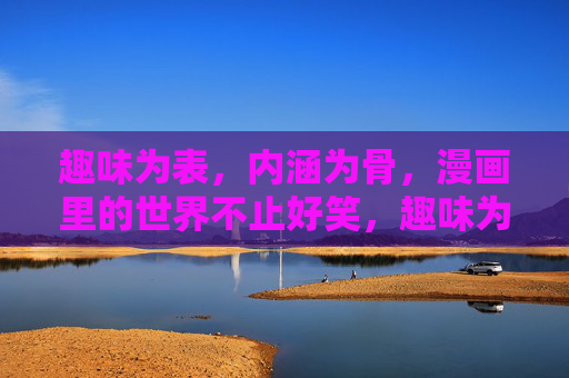 趣味为表,内涵为骨,漫画里的世界不止好笑,趣味为表,内涵为骨,漫画不止于好笑 趣味为表,内涵为骨,漫画里的世界不止好笑,趣味为表,内涵为骨,漫画不止于好笑