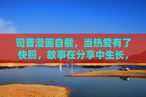 司普漫画自截,当热爱有了快照,故事在分享中生长,司普漫画自截,热爱快照,故事生长 司普漫画自截,当热爱有了快照,故事在分享中生长,司普漫画自截,热爱快照,故事生长