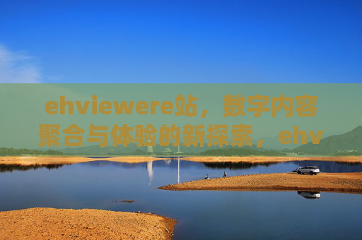 ehviewere站，数字内容聚合与体验的新探索，ehviewere站，数字内容聚合与体验的新探索