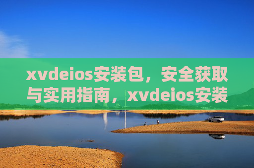 xvdeios安装包，安全获取与实用指南，xvdeios安装包，安全获取与实用指南