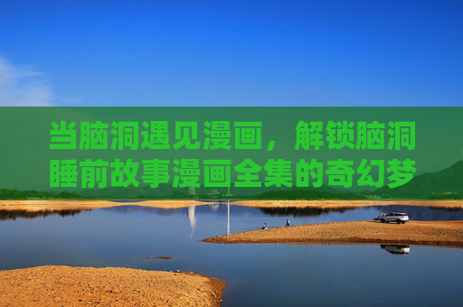 当脑洞遇见漫画,解锁脑洞睡前故事漫画全集的奇幻梦境之旅 当脑洞遇见漫画,解锁脑洞睡前故事漫画全集的奇幻梦境之旅