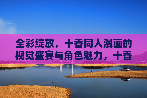 全彩绽放，十香同人漫画的视觉盛宴与角色魅力，十香同人漫画全彩绽放，视觉盛宴与角色魅力