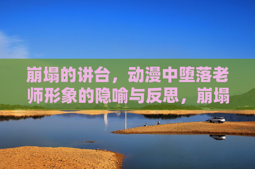崩塌的讲台，动漫中堕落老师形象的隐喻与反思，崩塌的讲台，动漫堕落教师形象的隐喻与反思