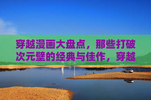 穿越漫画大盘点,那些打破次元壁的经典与佳作,穿越漫画大盘点,打破次元壁的经典与佳作 穿越漫画大盘点,那些打破次元壁的经典与佳作,穿越漫画大盘点,打破次元壁的经典与佳作