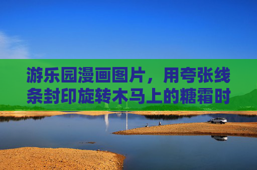 游乐园漫画图片,用夸张线条封印旋转木马上的糖霜时光,夸张线条封印旋转木马的糖霜时光 游乐园漫画图片,用夸张线条封印旋转木马上的糖霜时光,夸张线条封印旋转木马的糖霜时光