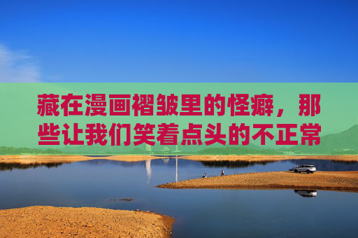 藏在漫画褶皱里的怪癖,那些让我们笑着点头的不正常日常,漫画褶皱里的怪癖,笑着点头的日常不正常 藏在漫画褶皱里的怪癖,那些让我们笑着点头的不正常日常,漫画褶皱里的怪癖,笑着点头的日常不正常