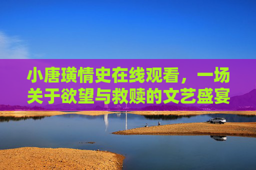 小唐璜情史在线观看,一场关于欲望与救赎的文艺盛宴,小唐璜情史,欲望与救赎的文艺盛宴 小唐璜情史在线观看,一场关于欲望与救赎的文艺盛宴,小唐璜情史,欲望与救赎的文艺盛宴