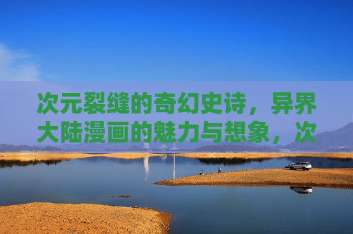次元裂缝的奇幻史诗,异界大陆漫画的魅力与想象,次元裂缝异界大陆,漫画奇幻史诗的魅力与想象 次元裂缝的奇幻史诗,异界大陆漫画的魅力与想象,次元裂缝异界大陆,漫画奇幻史诗的魅力与想象
