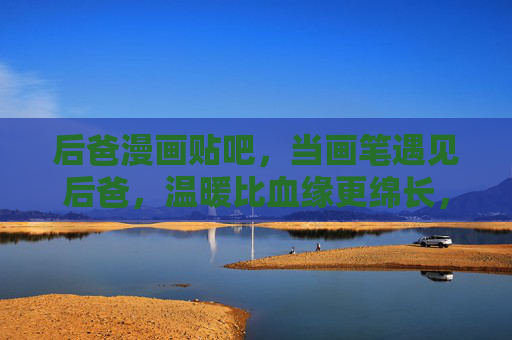 后爸漫画贴吧,当画笔遇见后爸,温暖比血缘更绵长,当画笔遇见后爸,温暖比血缘更绵长 后爸漫画贴吧,当画笔遇见后爸,温暖比血缘更绵长,当画笔遇见后爸,温暖比血缘更绵长