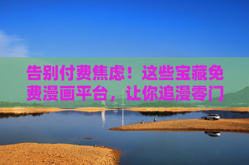 告别付费焦虑！这些宝藏免费漫画平台，让你追漫零门槛，免费漫画宝藏平台！追漫无忧，零门槛开看
