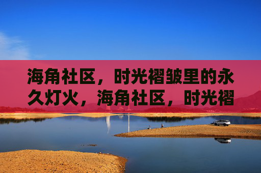 海角社区,时光褶皱里的永久灯火,海角社区,时光褶皱里的永久灯火 海角社区,时光褶皱里的永久灯火,海角社区,时光褶皱里的永久灯火